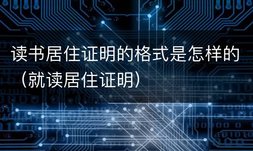 读书居住证明的格式是怎样的（就读居住证明）