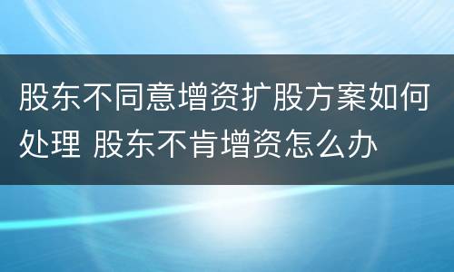 股东不同意增资扩股方案如何处理 股东不肯增资怎么办
