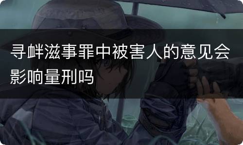寻衅滋事罪中被害人的意见会影响量刑吗