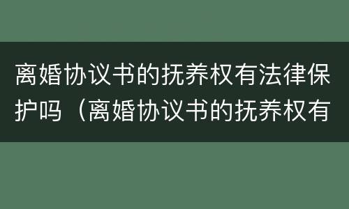 离婚协议书的抚养权有法律保护吗（离婚协议书的抚养权有法律保护吗有效吗）