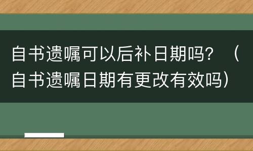 自书遗嘱可以后补日期吗？（自书遗嘱日期有更改有效吗）
