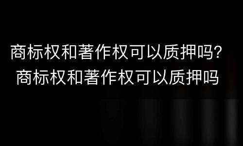 商标权和著作权可以质押吗？ 商标权和著作权可以质押吗