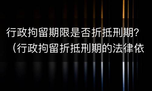 行政拘留期限是否折抵刑期？（行政拘留折抵刑期的法律依据）