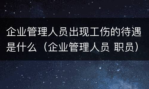 企业管理人员出现工伤的待遇是什么（企业管理人员 职员）