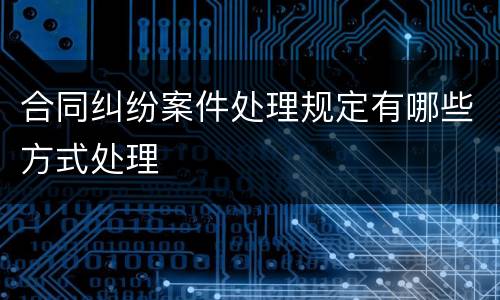 合同纠纷案件处理规定有哪些方式处理