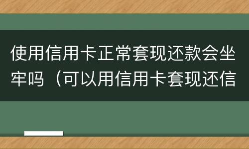 使用信用卡正常套现还款会坐牢吗（可以用信用卡套现还信用卡吗）