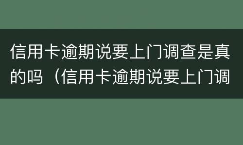信用卡逾期说要上门调查是真的吗（信用卡逾期说要上门调查是真的吗还是假的）