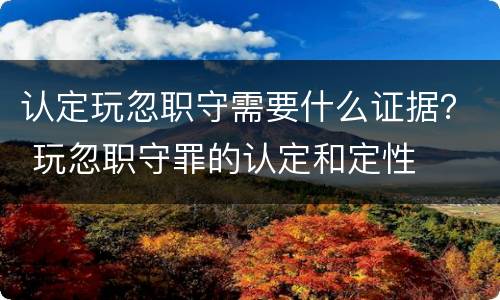 认定玩忽职守需要什么证据？ 玩忽职守罪的认定和定性