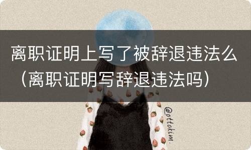 离职证明上写了被辞退违法么（离职证明写辞退违法吗）