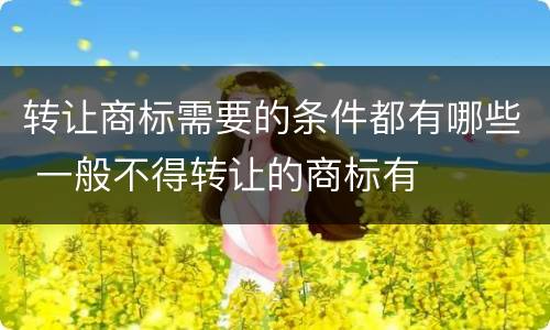 转让商标需要的条件都有哪些 一般不得转让的商标有