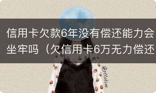 信用卡欠款6年没有偿还能力会坐牢吗（欠信用卡6万无力偿还会被刑拘吗）