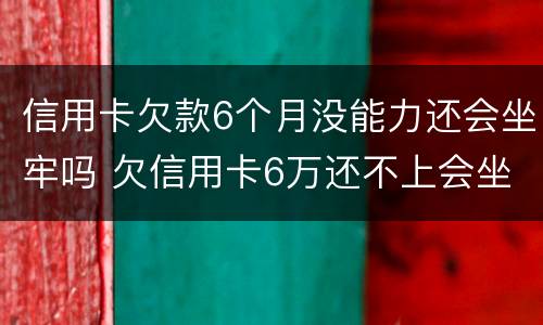 信用卡欠款6个月没能力还会坐牢吗 欠信用卡6万还不上会坐牢吗
