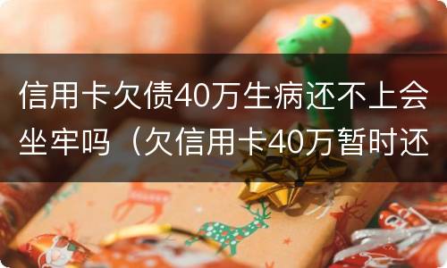 信用卡欠债40万生病还不上会坐牢吗（欠信用卡40万暂时还不上会怎么样）