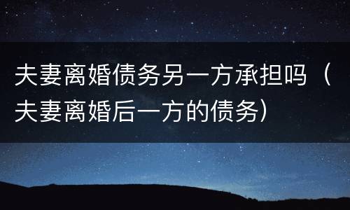 夫妻离婚债务另一方承担吗（夫妻离婚后一方的债务）