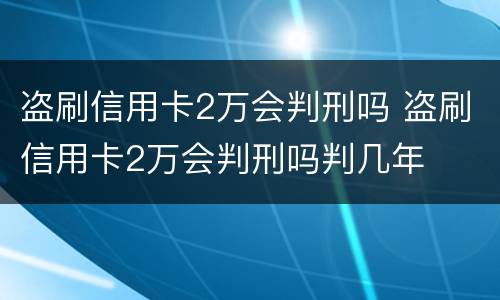 盗刷信用卡2万会判刑吗 盗刷信用卡2万会判刑吗判几年