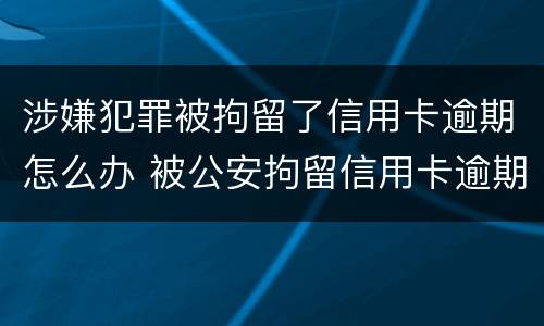 涉嫌犯罪被拘留了信用卡逾期怎么办 被公安拘留信用卡逾期怎么办