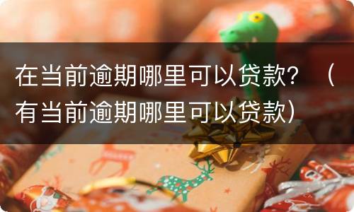 在当前逾期哪里可以贷款？（有当前逾期哪里可以贷款）