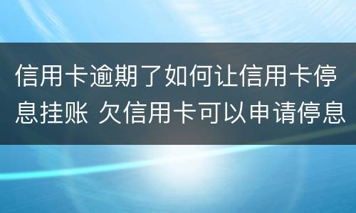 信用卡逾期了如何让信用卡停息挂账 欠信用卡可以申请停息挂账吗