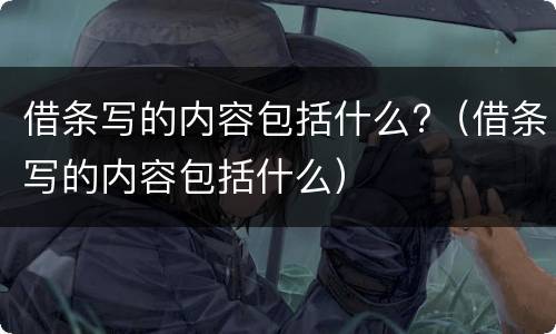 借条写的内容包括什么?（借条写的内容包括什么）