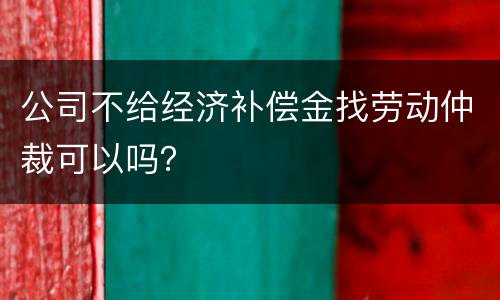 公司不给经济补偿金找劳动仲裁可以吗？