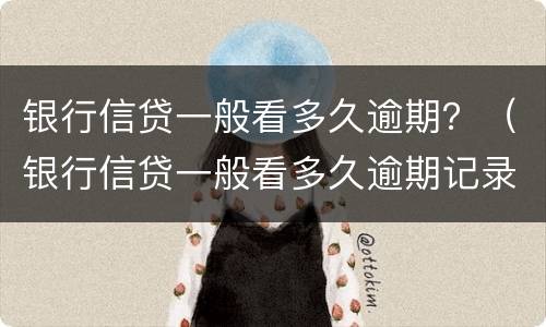 银行信贷一般看多久逾期？（银行信贷一般看多久逾期记录）