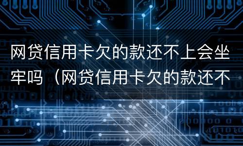 网贷信用卡欠的款还不上会坐牢吗（网贷信用卡欠的款还不上会坐牢吗怎么办）