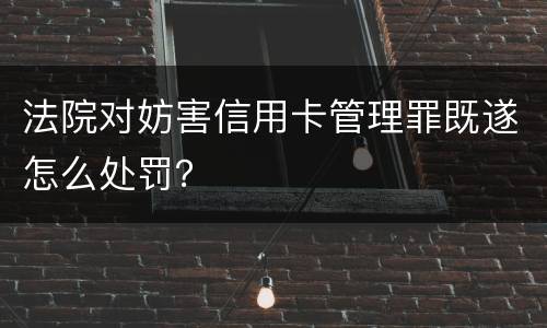 法院对妨害信用卡管理罪既遂怎么处罚？