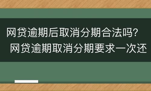 网贷逾期后取消分期合法吗？ 网贷逾期取消分期要求一次还清怎么办