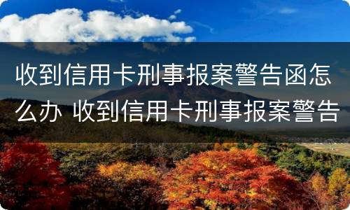 收到信用卡刑事报案警告函怎么办 收到信用卡刑事报案警告函怎么办呢