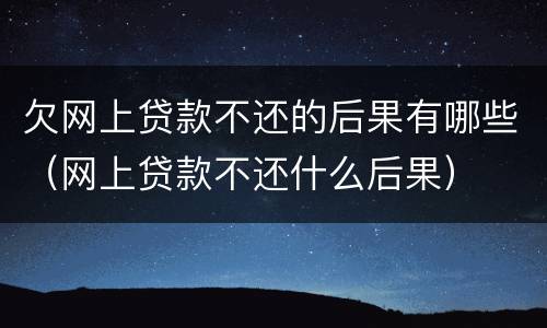 欠网上贷款不还的后果有哪些（网上贷款不还什么后果）