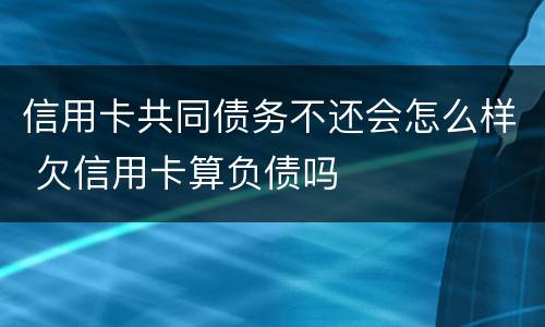 信用卡共同债务不还会怎么样 欠信用卡算负债吗