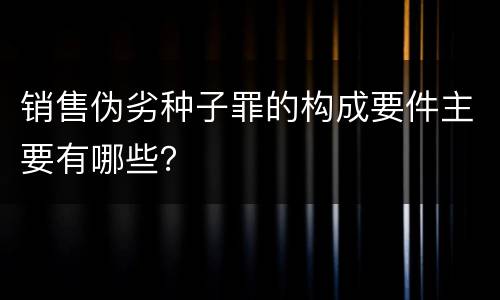 销售伪劣种子罪的构成要件主要有哪些？