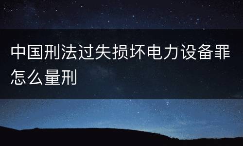 中国刑法过失损坏电力设备罪怎么量刑