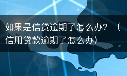 如果是信贷逾期了怎么办？（信用贷款逾期了怎么办）