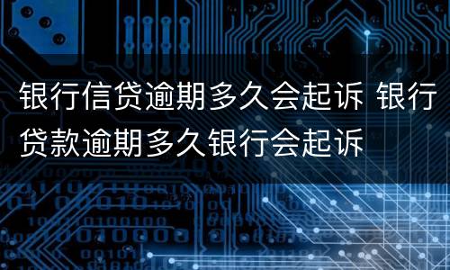 银行信贷逾期多久会起诉 银行贷款逾期多久银行会起诉