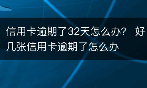 信用卡逾期了32天怎么办？ 好几张信用卡逾期了怎么办