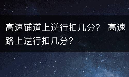 高速铺道上逆行扣几分？ 高速路上逆行扣几分?