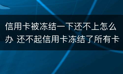 信用卡被冻结一下还不上怎么办 还不起信用卡冻结了所有卡怎么办