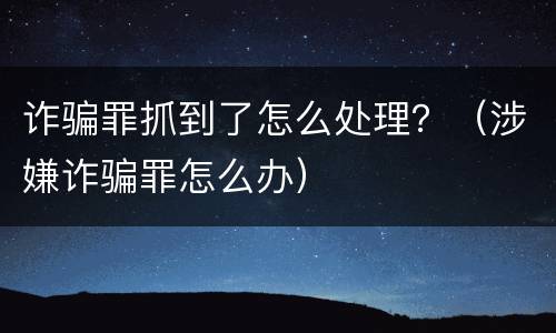 诈骗罪抓到了怎么处理？（涉嫌诈骗罪怎么办）