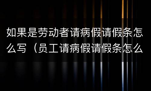 如果是劳动者请病假请假条怎么写（员工请病假请假条怎么写）