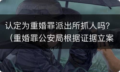 认定为重婚罪派出所抓人吗？（重婚罪公安局根据证据立案了,可以抓人了吗）