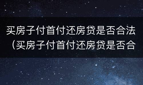 买房子付首付还房贷是否合法（买房子付首付还房贷是否合法一些）
