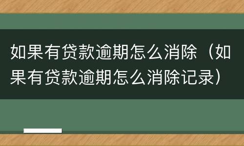 如果有贷款逾期怎么消除（如果有贷款逾期怎么消除记录）
