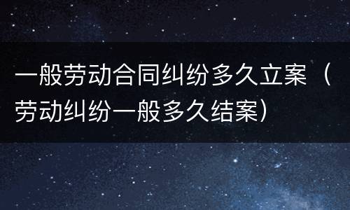 一般劳动合同纠纷多久立案（劳动纠纷一般多久结案）