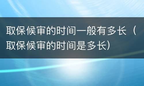 取保候审的时间一般有多长（取保候审的时间是多长）