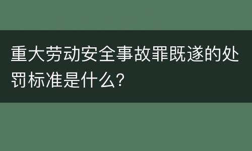 重大劳动安全事故罪既遂的处罚标准是什么？