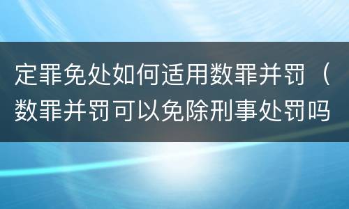 定罪免处如何适用数罪并罚（数罪并罚可以免除刑事处罚吗）
