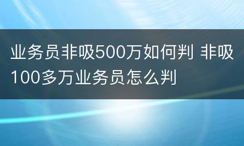 业务员非吸500万如何判 非吸100多万业务员怎么判