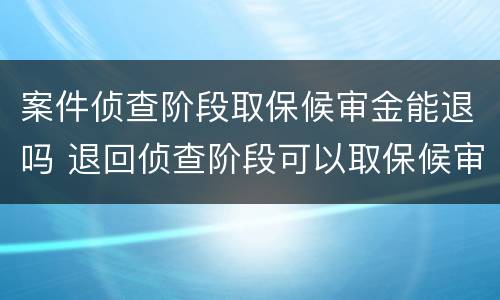 案件侦查阶段取保候审金能退吗 退回侦查阶段可以取保候审吗