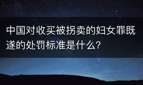 中国对收买被拐卖的妇女罪既遂的处罚标准是什么？